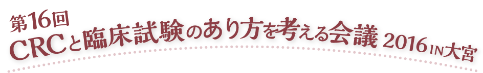 第16回 CRCと臨床試験のあり方を考える会議 2016 IN 大宮