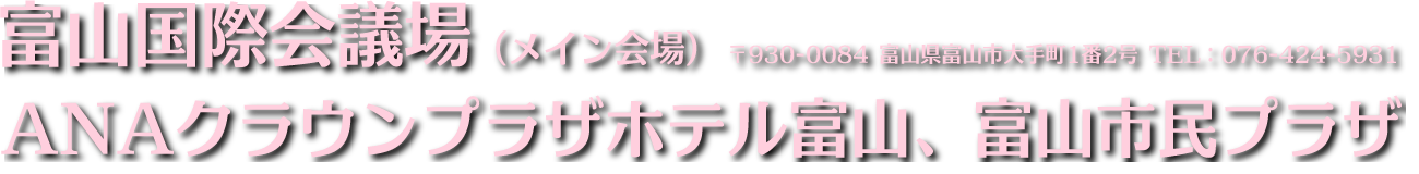 富山国際会議場（メイン会場）〒930-0084 富山県富山市大手町1番2号 TEL：076-424-5931
ANAクラウンプラザホテル富山、富山市民プラザ