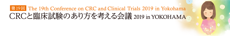 第19回 The 19th Conference on CRC and Clinical Trials 2019 in Yokohama CRCと臨床試験のあり方を考える会議 2019 in YOKOHAMA