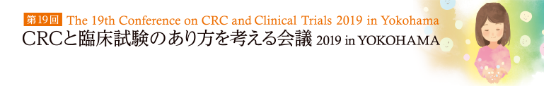 第19回 The 19th Conference onCRCand Clinical Trials 2019 in Yokohama CRCと臨床試験のあり方を考える会議 2019 in YOKOHAMA