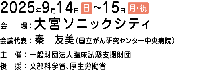 大宮会期：2025年9月14日（日）・15日（月・祝）
会場：大宮ソニックシティ
会議代表：秦　友美（国立がん研究センター中央病院）
主催：一般財団法人臨床試験支援財団
後援：文部科学省、厚生労働省